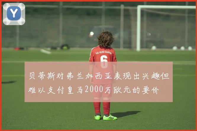贝蒂斯对弗兰加西亚表现出兴趣但难以支付皇马2000万欧元的要价