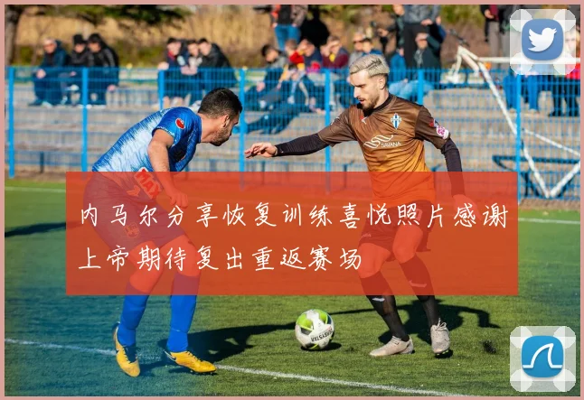 内马尔分享恢复训练喜悦照片感谢上帝期待复出重返赛场