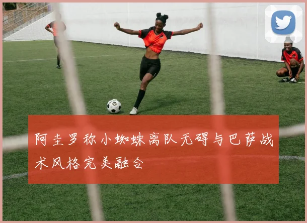 阿圭罗称小蜘蛛离队无碍与巴萨战术风格完美融合