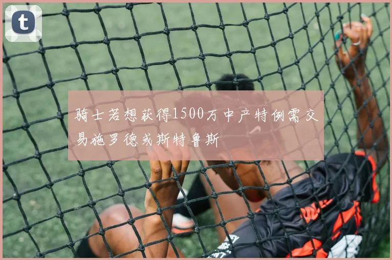 骑士若想获得1500万中产特例需交易施罗德或斯特鲁斯