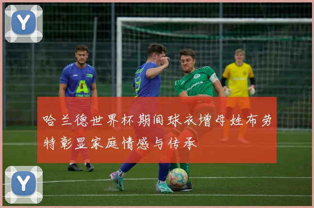 哈兰德世界杯期间球衣增母姓布劳特彰显家庭情感与传承