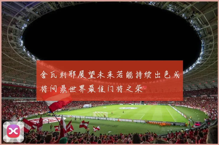 舍瓦利耶展望未来若能持续出色或将问鼎世界最佳门将之荣