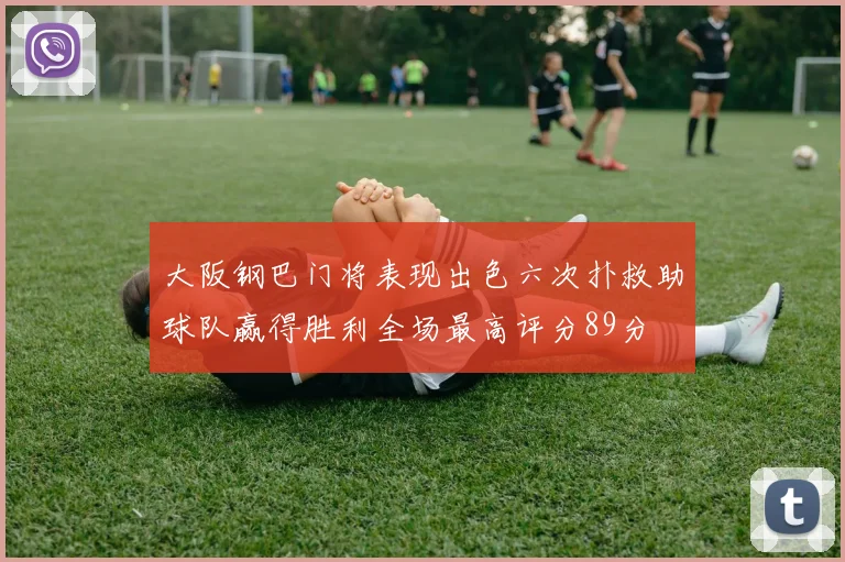 大阪钢巴门将表现出色六次扑救助球队赢得胜利全场最高评分89分