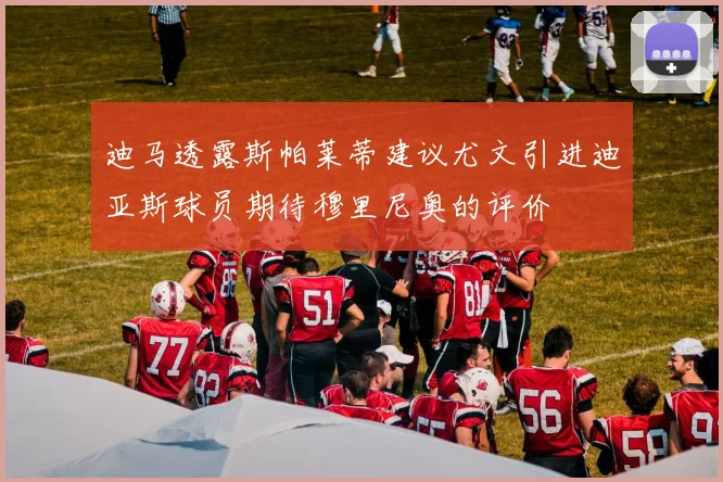 迪马透露斯帕莱蒂建议尤文引进迪亚斯球员期待穆里尼奥的评价