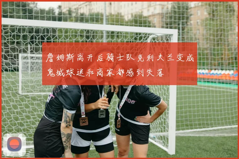 詹姆斯离开后骑士队克利夫兰变成鬼城球迷和商家都感到失落