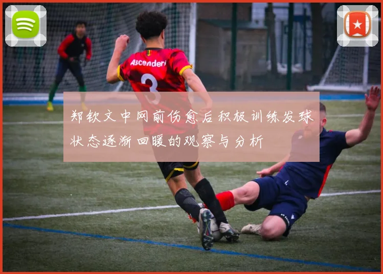 郑钦文中网前伤愈后积极训练发球状态逐渐回暖的观察与分析