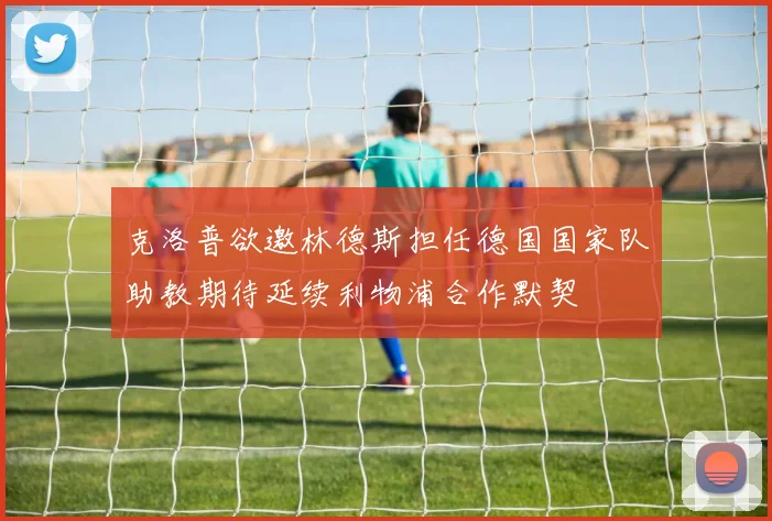 克洛普欲邀林德斯担任德国国家队助教期待延续利物浦合作默契