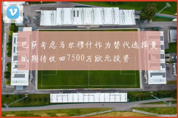 巴萨考虑马尔穆什作为替代选择曼城期待收回7500万欧元投资