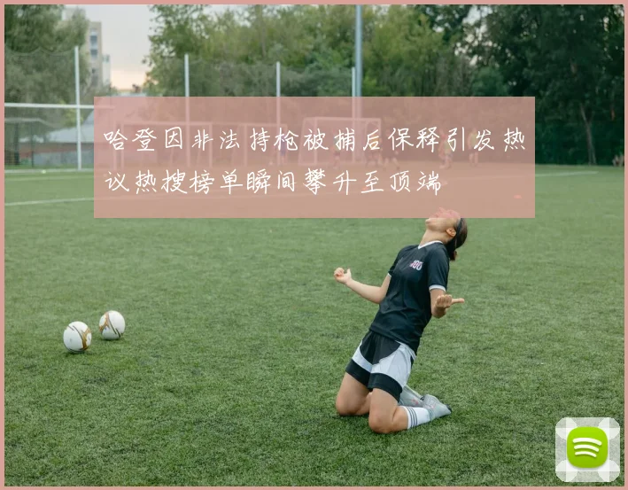 哈登因非法持枪被捕后保释引发热议热搜榜单瞬间攀升至顶端