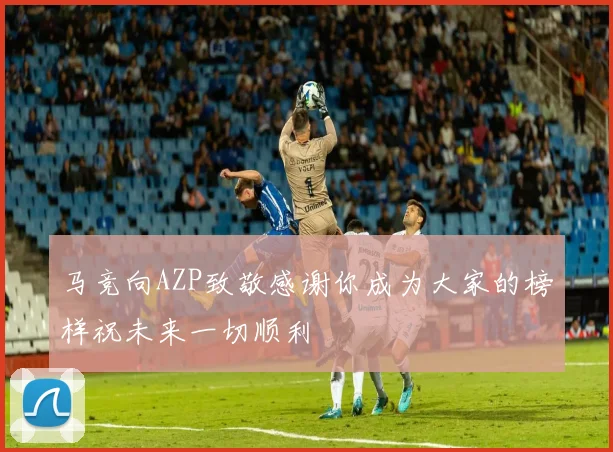 马竞向AZP致敬感谢你成为大家的榜样祝未来一切顺利