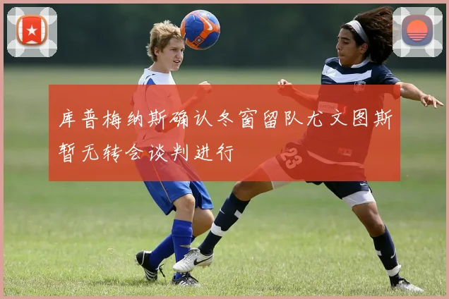 库普梅纳斯确认冬窗留队尤文图斯暂无转会谈判进行