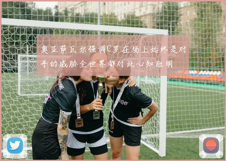 奥亚萨瓦尔强调C罗在场上始终是对手的威胁全世界都对此心知肚明