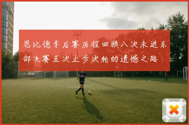 恩比德季后赛历程回顾八次未进东部决赛五次止步次轮的遗憾之路