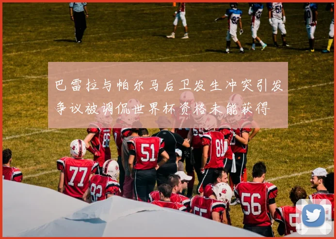 巴雷拉与帕尔马后卫发生冲突引发争议被调侃世界杯资格未能获得