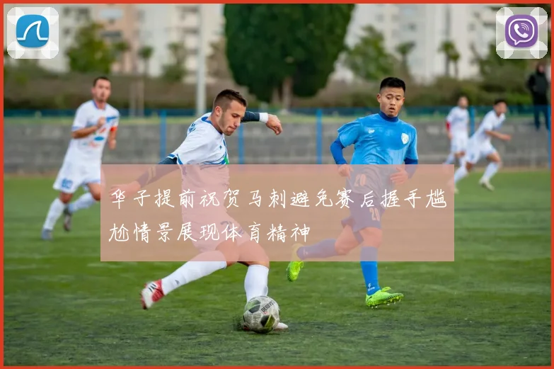 华子提前祝贺马刺避免赛后握手尴尬情景展现体育精神
