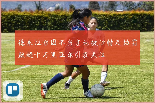 德米拉尔因不当言论被沙特足协罚款超十万里亚尔引发关注