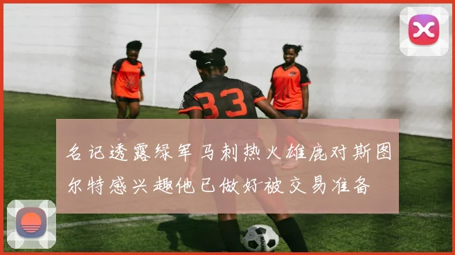 名记透露绿军马刺热火雄鹿对斯图尔特感兴趣他已做好被交易准备