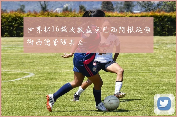 世界杯16强次数盘点巴西阿根廷领衔西德紧随其后
