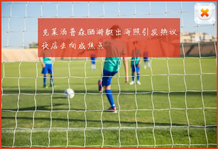 克莱汤普森晒游艇出海照引发热议夜店去向成焦点