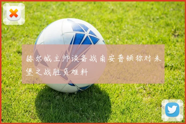 赫尔城主帅谈备战南安普顿称对米堡之战胜负难料