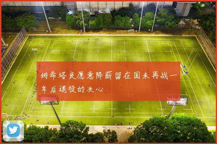 姆希塔良愿意降薪留在国米再战一年后退役的决心