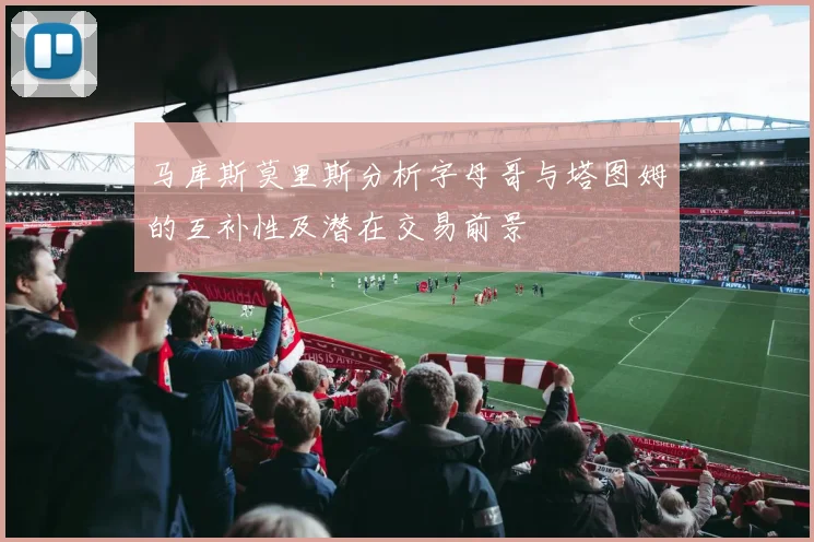 马库斯莫里斯分析字母哥与塔图姆的互补性及潜在交易前景