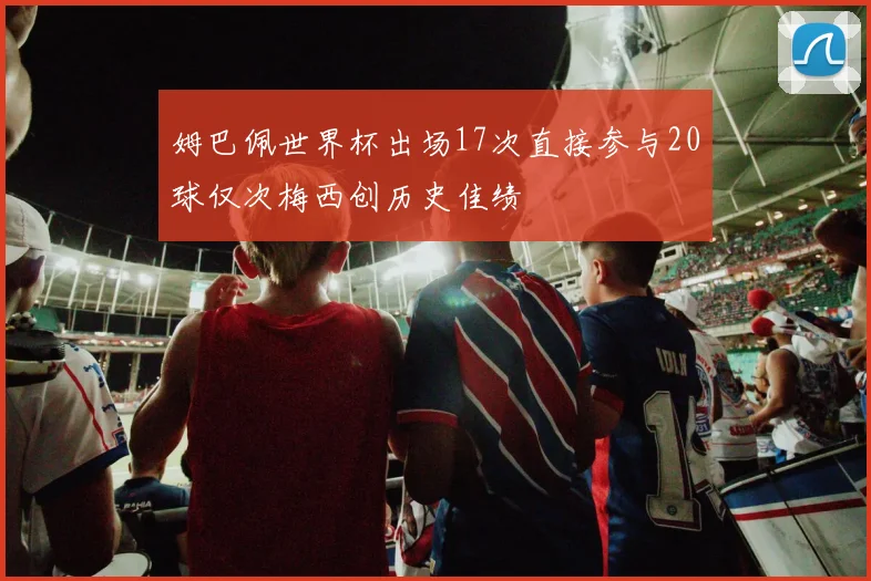 姆巴佩世界杯出场17次直接参与20球仅次梅西创历史佳绩