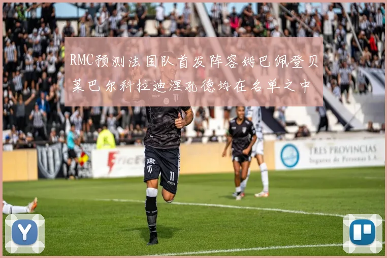 RMC预测法国队首发阵容姆巴佩登贝莱巴尔科拉迪涅孔德均在名单之中