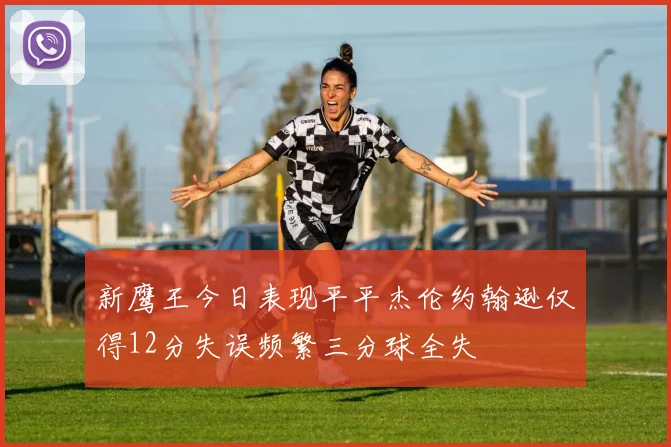 新鹰王今日表现平平杰伦约翰逊仅得12分失误频繁三分球全失