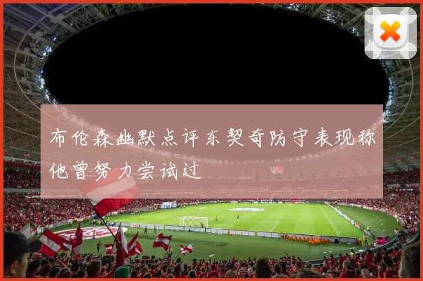 布伦森幽默点评东契奇防守表现称他曾努力尝试过
