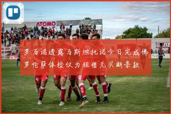 罗马诺透露马斯坦托诺今日完成佛罗伦萨体检仅为租借无买断条款