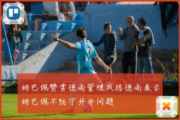 姆巴佩赞赏德尚管理风格德尚表示姆巴佩不防守并非问题
