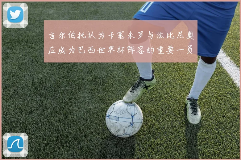 吉尔伯托认为卡塞米罗与法比尼奥应成为巴西世界杯阵容的重要一员