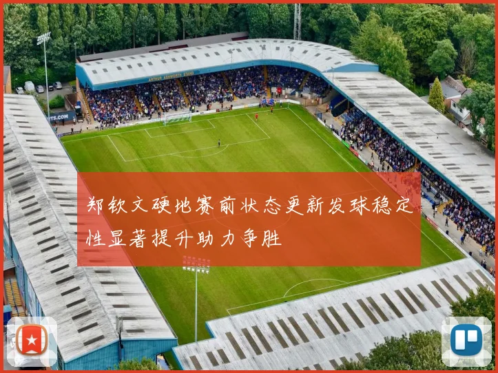 郑钦文硬地赛前状态更新发球稳定性显著提升助力争胜