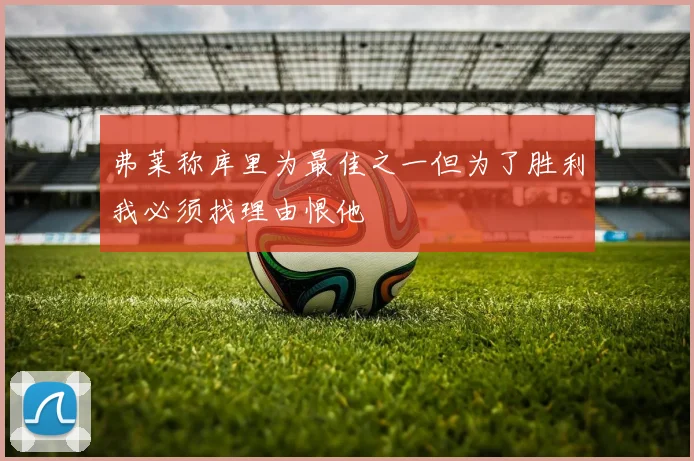 弗莱称库里为最佳之一但为了胜利我必须找理由恨他