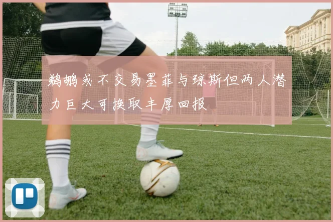 鹈鹕或不交易墨菲与琼斯但两人潜力巨大可换取丰厚回报