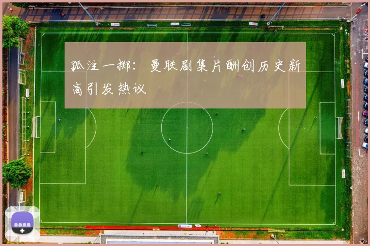 孤注一掷：曼联剧集片酬创历史新高引发热议